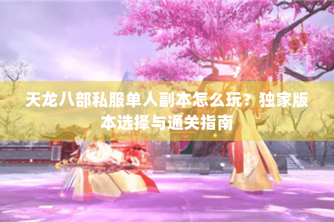 天龙八部私服单人副本怎么玩?独家版本选择与通关指南 天龙八部私服单人副本怎么玩?独家版本选择与通关指南