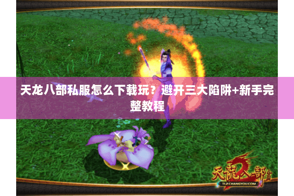 天龙八部私服怎么下载玩？避开三大陷阱+新手完整教程