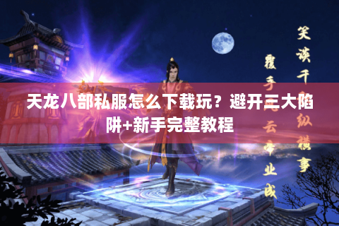 天龙八部私服怎么下载玩?避开三大陷阱+新手完整教程 天龙八部私服怎么下载玩?避开三大陷阱+新手完整教程