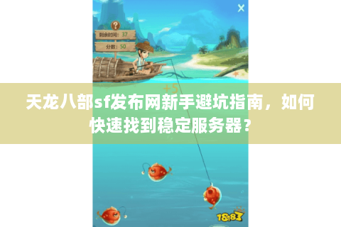 天龙八部sf发布网新手避坑指南，如何快速找到稳定服务器？