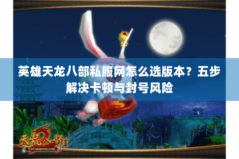 英雄天龙八部私服网怎么选版本?五步解决卡顿与封号风险 英雄天龙八部私服网怎么选版本?五步解决卡顿与封号风险