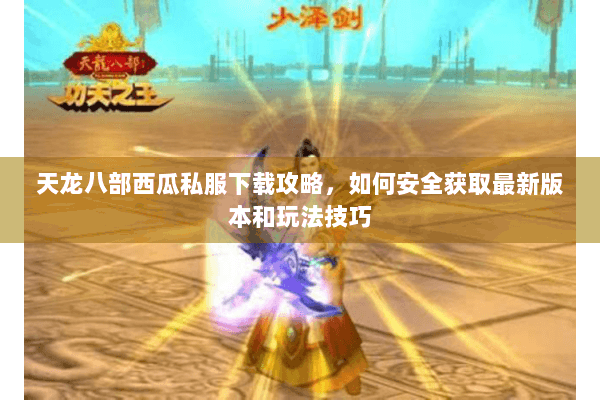 天龙八部西瓜私服下载攻略,如何安全获取最新版本和玩法技巧 天龙八部西瓜私服下载攻略,如何安全获取最新版本和玩法技巧