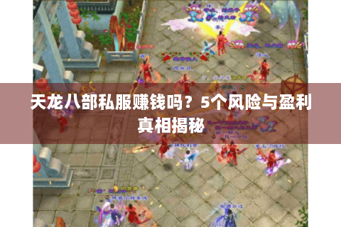 天龙八部私服赚钱吗?5个风险与盈利真相揭秘 天龙八部私服赚钱吗?5个风险与盈利真相揭秘
