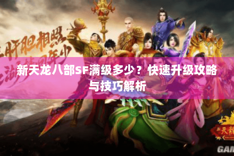 新天龙八部SF满级多少？快速升级攻略与技巧解析