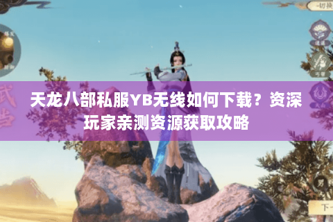 天龙八部私服YB无线如何下载?资深玩家亲测资源获取攻略 天龙八部私服YB无线如何下载?资深玩家亲测资源获取攻略
