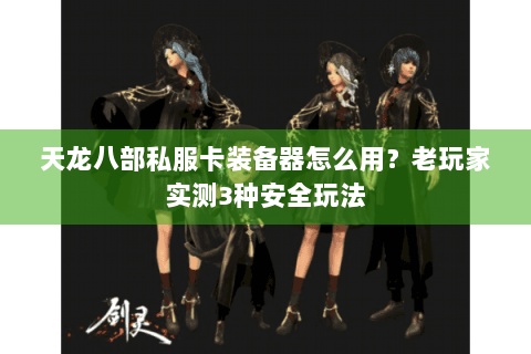 天龙八部私服卡装备器怎么用？老玩家实测3种安全玩法