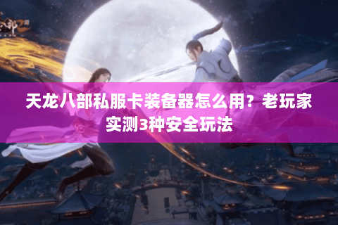 天龙八部私服卡装备器怎么用？老玩家实测3种安全玩法