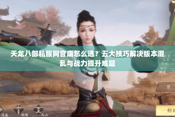 天龙八部私服网宫扇怎么选？五大技巧解决版本混乱与战力提升难题