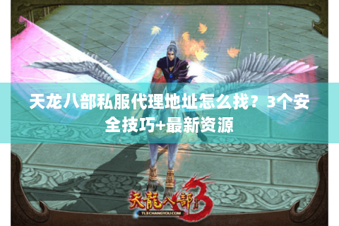 天龙八部私服代理地址怎么找？3个安全技巧+最新资源