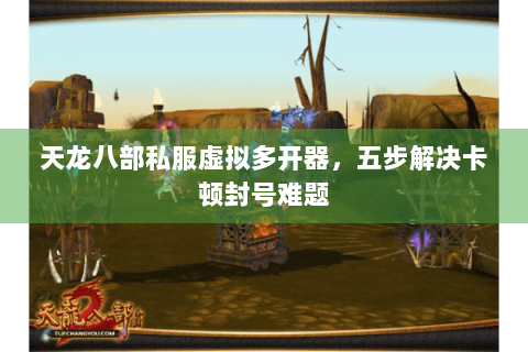 天龙八部私服虚拟多开器,五步解决卡顿封号难题 天龙八部私服虚拟多开器,五步解决卡顿封号难题