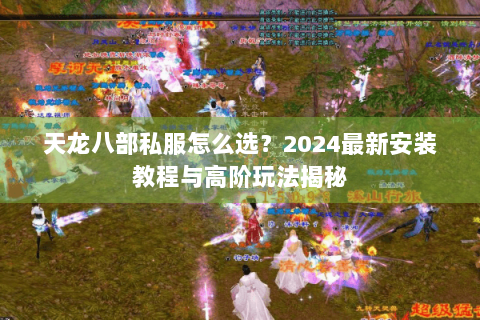 天龙八部私服怎么选?2024最新安装教程与高阶玩法揭秘 天龙八部私服怎么选?2024最新安装教程与高阶玩法揭秘