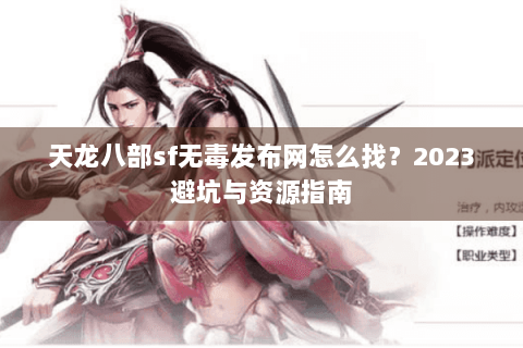 天龙八部sf无毒发布网怎么找？2023避坑与资源指南