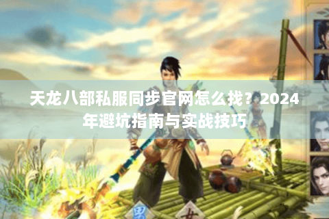 天龙八部私服同步官网怎么找？2024年避坑指南与实战技巧