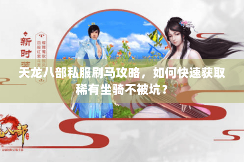 天龙八部私服刷马攻略,如何快速获取稀有坐骑不被坑? 天龙八部私服刷马攻略,如何快速获取稀有坐骑不被坑?