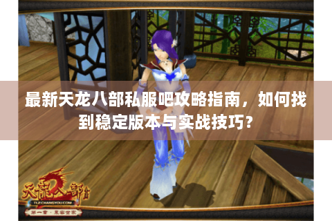 最新天龙八部私服吧攻略指南,如何找到稳定版本与实战技巧? 最新天龙八部私服吧攻略指南,如何找到稳定版本与实战技巧?