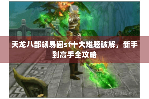 天龙八部畅易阁sf十大难题破解,新手到高手全攻略 天龙八部畅易阁sf十大难题破解,新手到高手全攻略