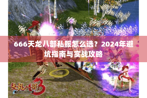 666天龙八部私服怎么选?2024年避坑指南与实战攻略 666天龙八部私服怎么选?2024年避坑指南与实战攻略