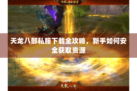 天龙八部私服下载全攻略，新手如何安全获取资源