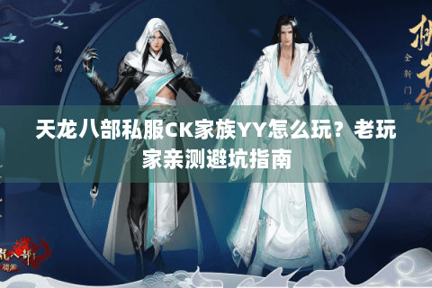天龙八部私服CK家族YY怎么玩？老玩家亲测避坑指南