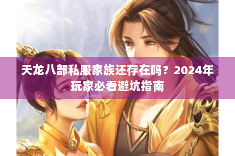 天龙八部私服家族还存在吗？2024年玩家必看避坑指南