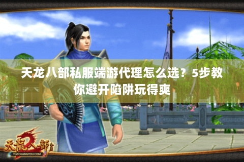 天龙八部私服端游代理怎么选？5步教你避开陷阱玩得爽
