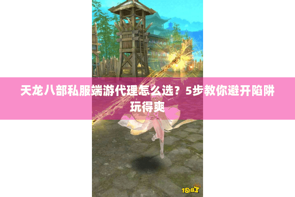 天龙八部私服端游代理怎么选？5步教你避开陷阱玩得爽