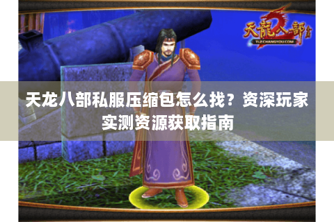 天龙八部私服压缩包怎么找？资深玩家实测资源获取指南