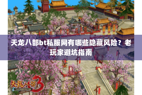 天龙八部bt私服网有哪些隐藏风险？老玩家避坑指南