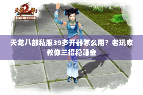 天龙八部私服39多开器怎么用?老玩家教你三招稳赚金 天龙八部私服39多开器怎么用?老玩家教你三招稳赚金