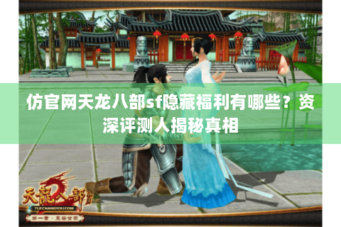 仿官网天龙八部sf隐藏福利有哪些？资深评测人揭秘真相