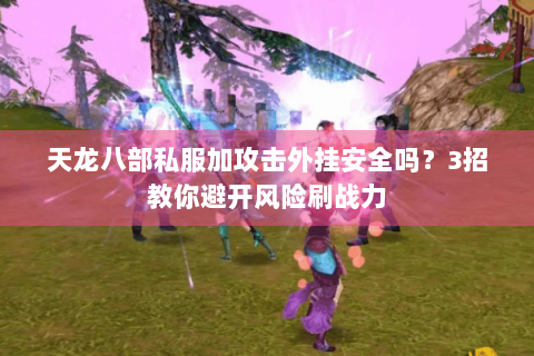 天龙八部私服加攻击外挂安全吗？3招教你避开风险刷战力