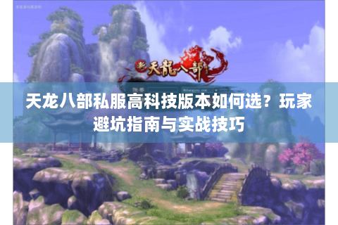 天龙八部私服高科技版本如何选?玩家避坑指南与实战技巧 天龙八部私服高科技版本如何选?玩家避坑指南与实战技巧