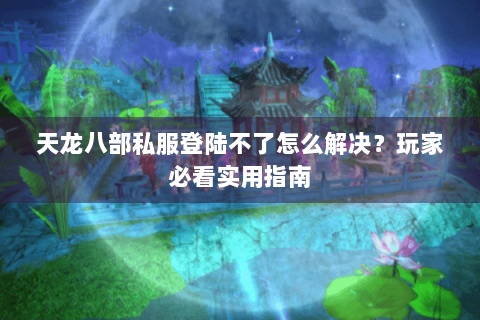 天龙八部私服登陆不了怎么解决?玩家必看实用指南 天龙八部私服登陆不了怎么解决?玩家必看实用指南