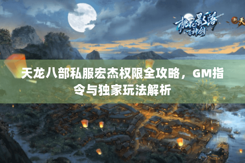 天龙八部私服宏杰权限全攻略,GM指令与独家玩法解析 天龙八部私服宏杰权限全攻略,GM指令与独家玩法解析