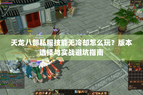 天龙八部私服技能无冷却怎么玩？版本选择与实战避坑指南