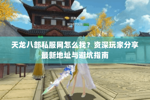 天龙八部私服网怎么找？资深玩家分享最新地址与避坑指南
