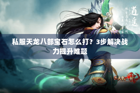 私服天龙八部宝石怎么打？3步解决战力提升难题