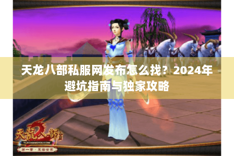 天龙八部私服网发布怎么找？2024年避坑指南与独家攻略