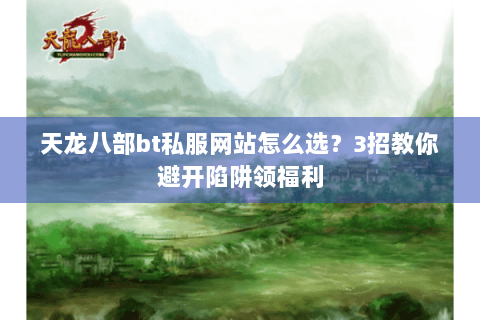 天龙八部bt私服网站怎么选?3招教你避开陷阱领福利 天龙八部bt私服网站怎么选?3招教你避开陷阱领福利