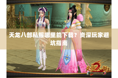 天龙八部私服哪里能下载?资深玩家避坑指南 天龙八部私服哪里能下载?资深玩家避坑指南