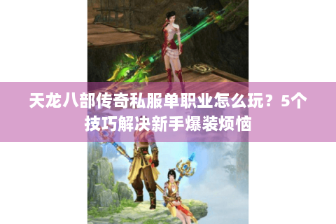 天龙八部传奇私服单职业怎么玩?5个技巧解决新手爆装烦恼 天龙八部传奇私服单职业怎么玩?5个技巧解决新手爆装烦恼