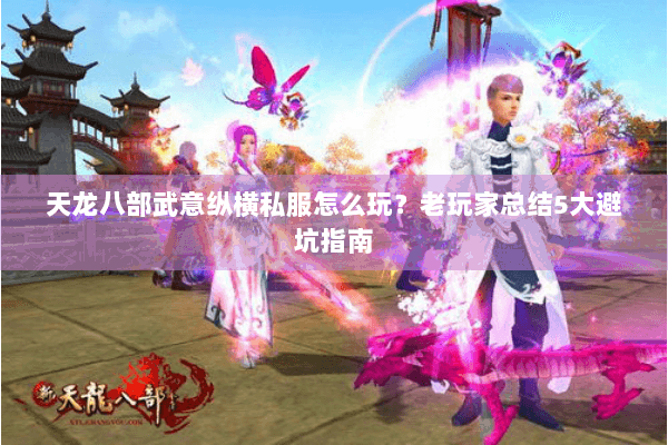 天龙八部武意纵横私服怎么玩？老玩家总结5大避坑指南