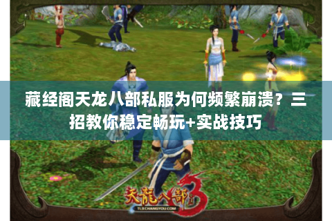 藏经阁天龙八部私服为何频繁崩溃？三招教你稳定畅玩+实战技巧