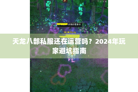 天龙八部私服还在运营吗?2024年玩家避坑指南 天龙八部私服还在运营吗?2024年玩家避坑指南