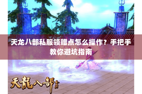 天龙八部私服领赠点怎么操作？手把手教你避坑指南