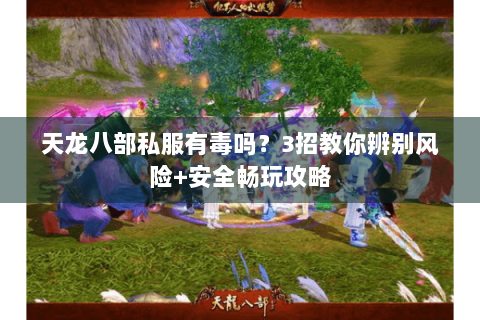 天龙八部私服有毒吗？3招教你辨别风险+安全畅玩攻略