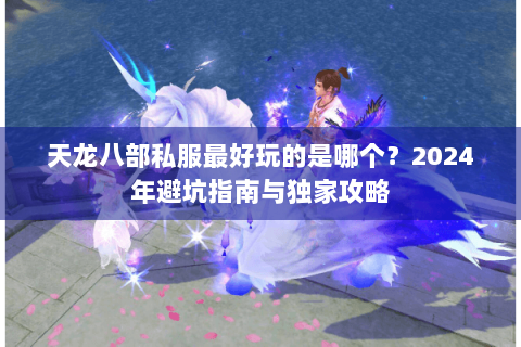 天龙八部私服最好玩的是哪个？2024年避坑指南与独家攻略