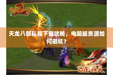 天龙八部私服下载攻略,电脑版资源如何避坑? 天龙八部私服下载攻略,电脑版资源如何避坑?