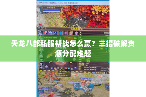 天龙八部私服帮战怎么赢？三招破解资源分配难题