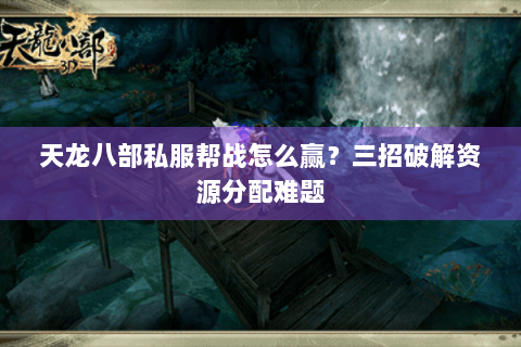 天龙八部私服帮战怎么赢？三招破解资源分配难题